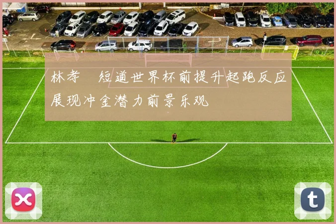 林孝埈短道世界杯前提升起跑反应展现冲金潜力前景乐观