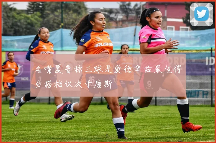 名嘴夏普称三球是爱德华兹最佳得分搭档仅次于唐斯