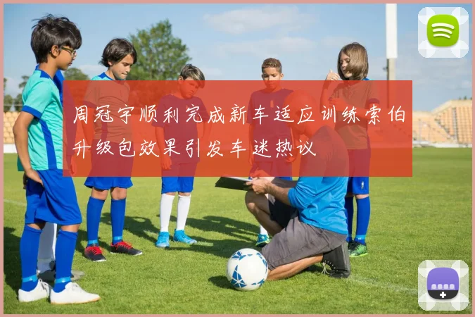 周冠宇顺利完成新车适应训练索伯升级包效果引发车迷热议