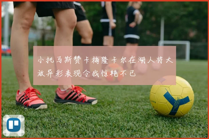 小托马斯赞卡梅隆卡尔在湖人将大放异彩表现令我惊艳不已