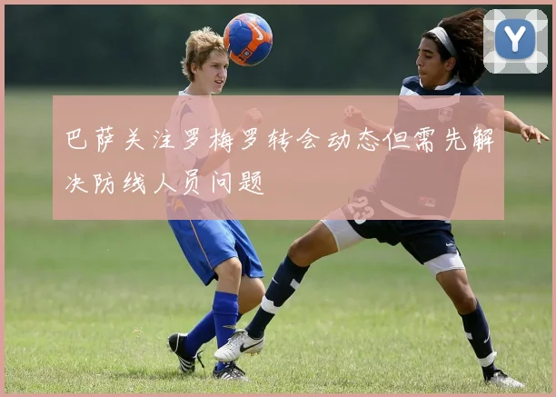 巴萨关注罗梅罗转会动态但需先解决防线人员问题
