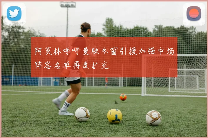 阿莫林呼吁曼联冬窗引援加强中场阵容名单再度扩充