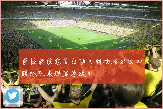 萨拉赫伤愈复出助力利物浦进攻回暖球队表现显著提升