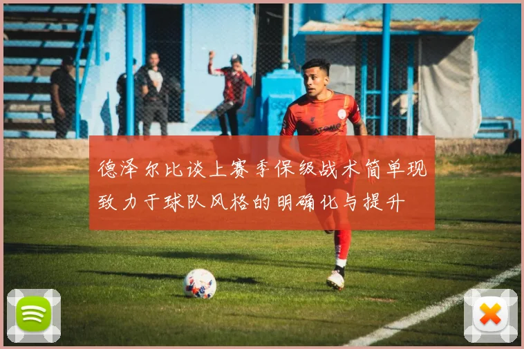 德泽尔比谈上赛季保级战术简单现致力于球队风格的明确化与提升