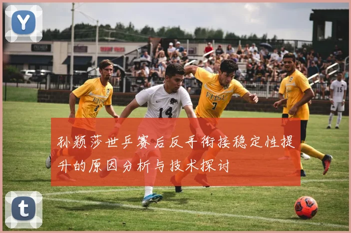 孙颖莎世乒赛后反手衔接稳定性提升的原因分析与技术探讨