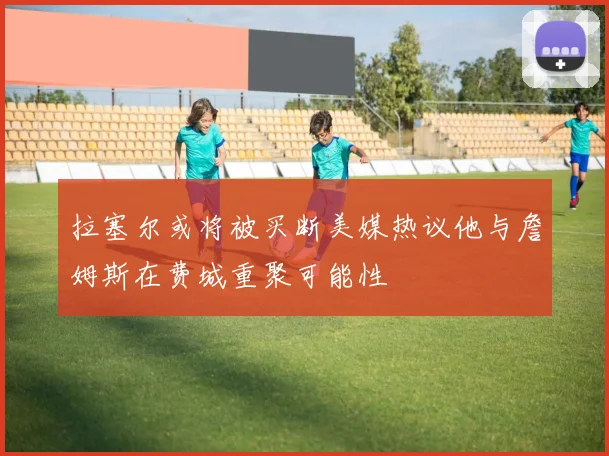 拉塞尔或将被买断美媒热议他与詹姆斯在费城重聚可能性