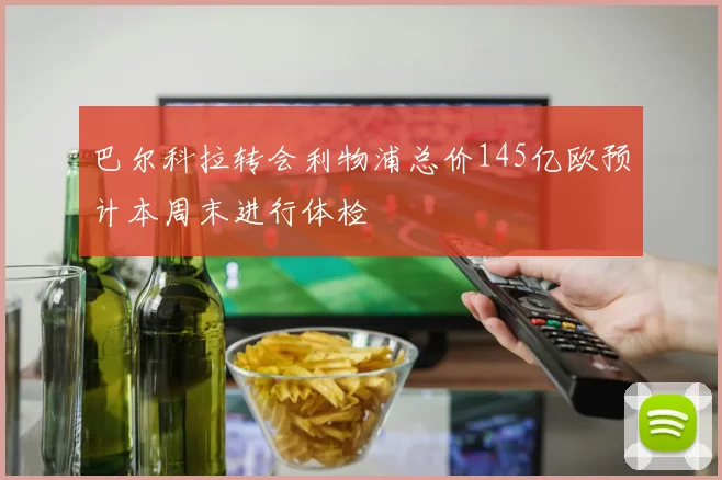 巴尔科拉转会利物浦总价145亿欧预计本周末进行体检