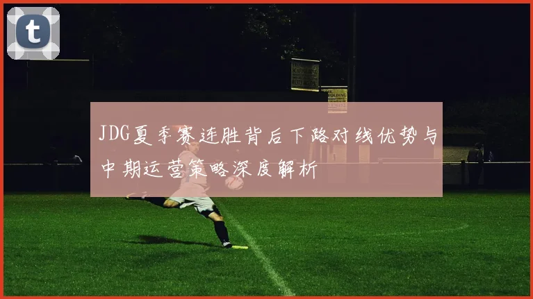 JDG夏季赛连胜背后下路对线优势与中期运营策略深度解析