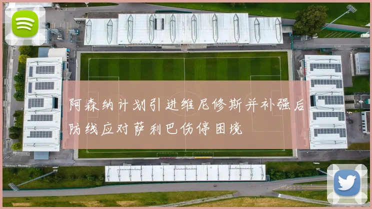 阿森纳计划引进维尼修斯并补强后防线应对萨利巴伤停困境