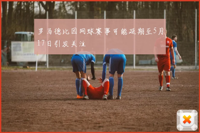 罗马德比因网球赛事可能延期至5月17日引发关注