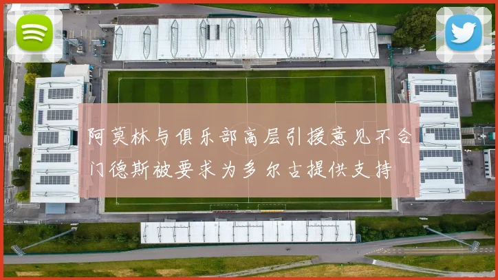 阿莫林与俱乐部高层引援意见不合门德斯被要求为多尔古提供支持