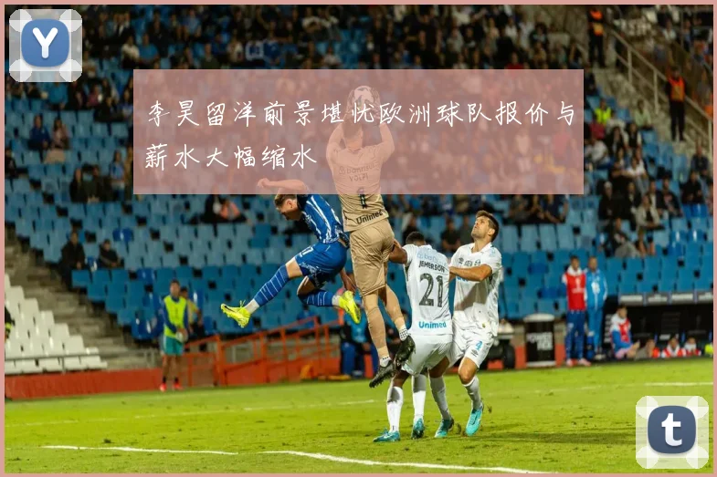 李昊留洋前景堪忧欧洲球队报价与薪水大幅缩水