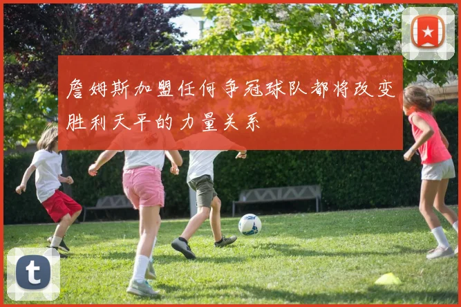 詹姆斯加盟任何争冠球队都将改变胜利天平的力量关系