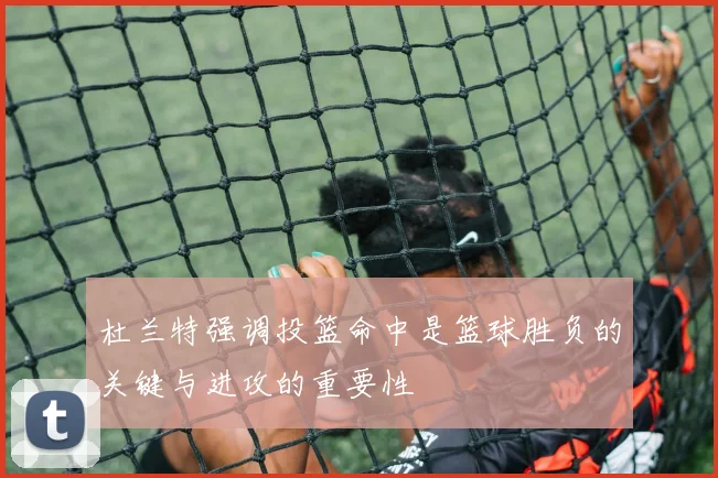 杜兰特强调投篮命中是篮球胜负的关键与进攻的重要性