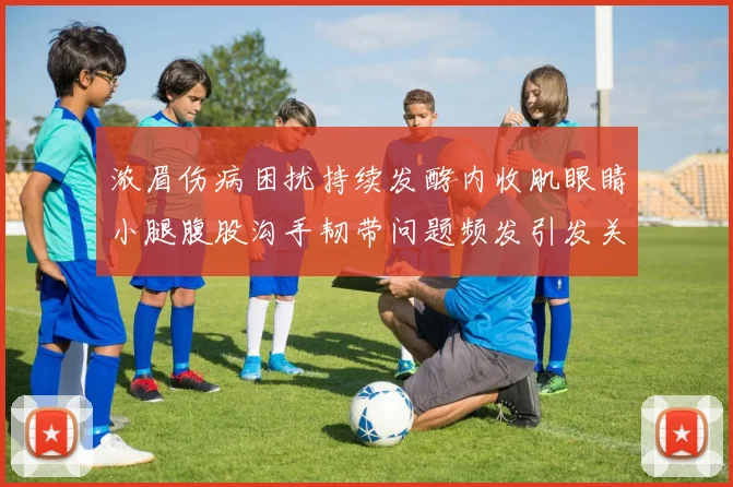 浓眉伤病困扰持续发酵内收肌眼睛小腿腹股沟手韧带问题频发引发关注