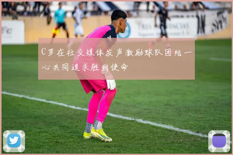 C罗在社交媒体发声激励球队团结一心共同追求胜利使命