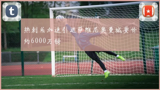 热刺或加速引进萨维尼奥曼城要价约6000万镑