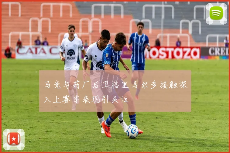 马竞与药厂后卫格里马尔多接触深入上赛季表现引关注