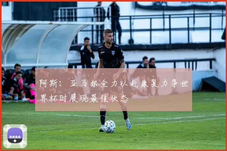 阿斯：亚马尔全力以赴康复力争世界杯时展现最佳状态