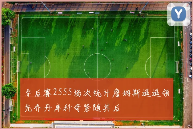 季后赛2555场次统计詹姆斯遥遥领先乔丹库科奇紧随其后