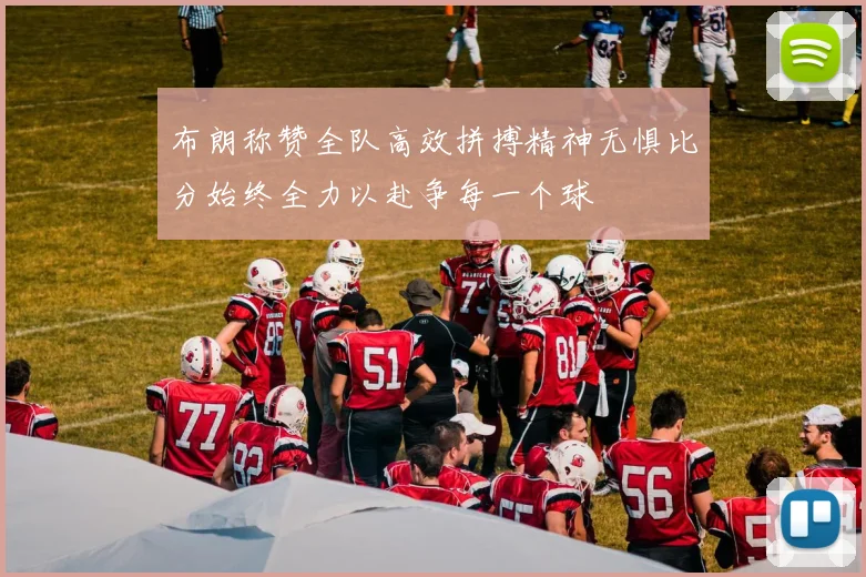 布朗称赞全队高效拼搏精神无惧比分始终全力以赴争每一个球