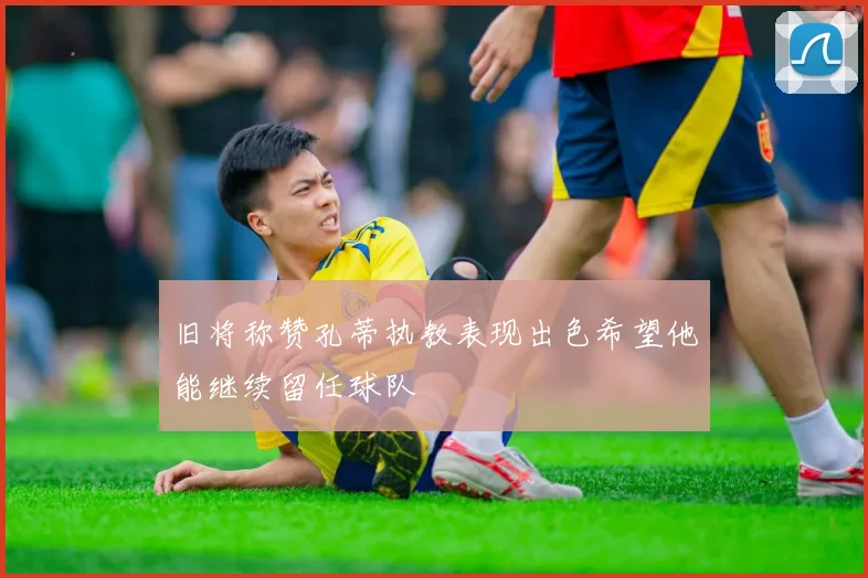 旧将称赞孔蒂执教表现出色希望他能继续留任球队