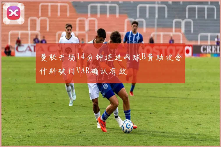 曼联开场14分钟连进两球B费助攻舍什科破门VAR确认有效