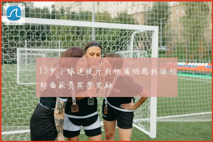 13岁小球迷设计利物浦伯恩利场刊封面获贵宾票奖励