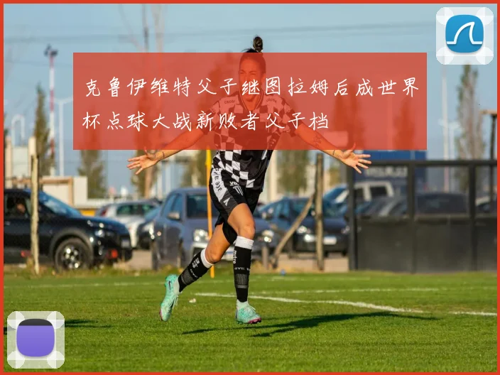 克鲁伊维特父子继图拉姆后成世界杯点球大战新败者父子档