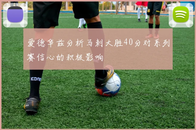 爱德华兹分析马刺大胜40分对系列赛信心的积极影响