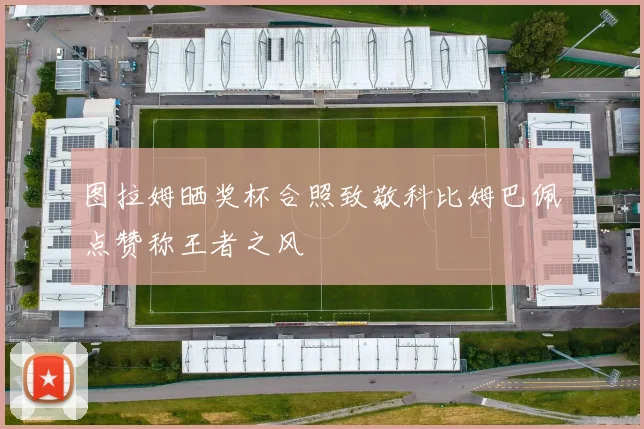 图拉姆晒奖杯合照致敬科比姆巴佩点赞称王者之风