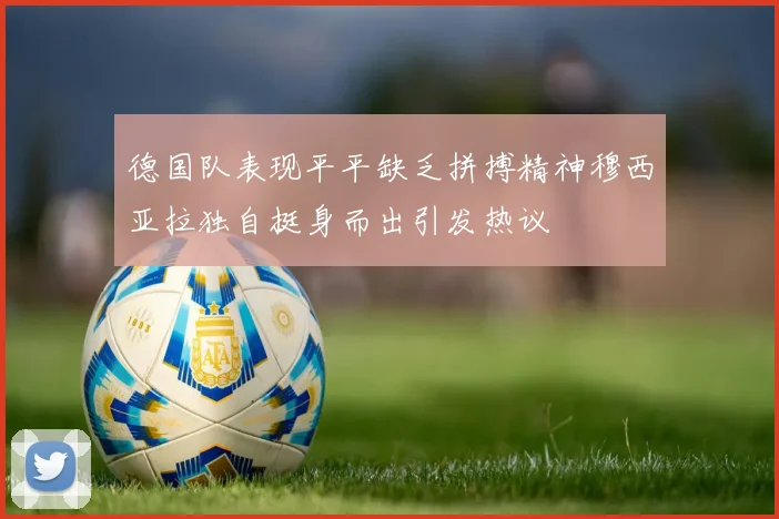 德国队表现平平缺乏拼搏精神穆西亚拉独自挺身而出引发热议