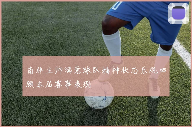 南非主帅满意球队精神状态乐观回顾本届赛事表现