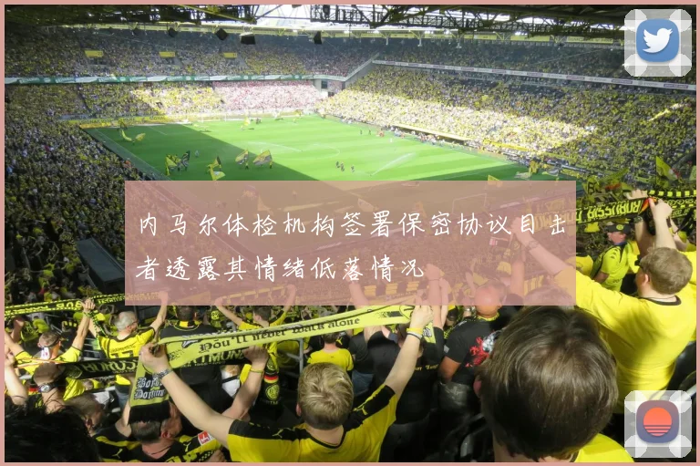 内马尔体检机构签署保密协议目击者透露其情绪低落情况