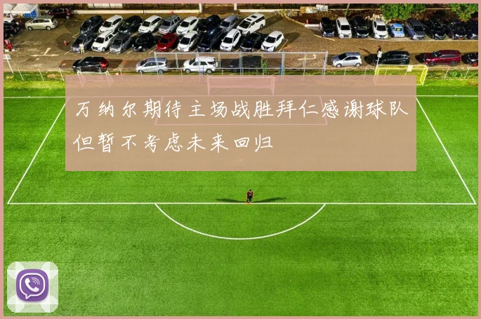 万纳尔期待主场战胜拜仁感谢球队但暂不考虑未来回归