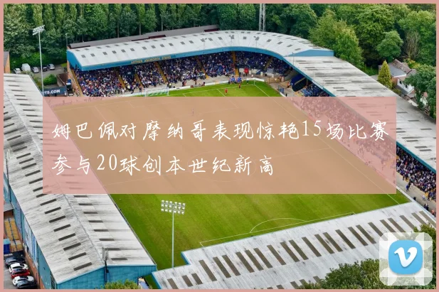 姆巴佩对摩纳哥表现惊艳15场比赛参与20球创本世纪新高