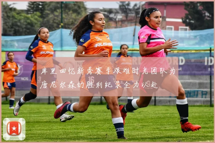 库里回忆新秀赛季艰难时光团队为唐尼尔森的胜利纪录全力以赴