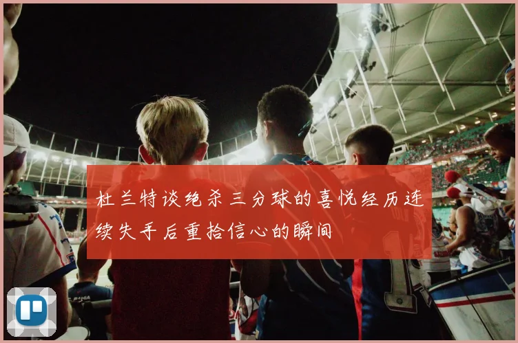 杜兰特谈绝杀三分球的喜悦经历连续失手后重拾信心的瞬间