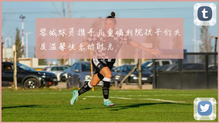 蓉城球员携手儿童福利院孩子们共度温馨快乐的时光