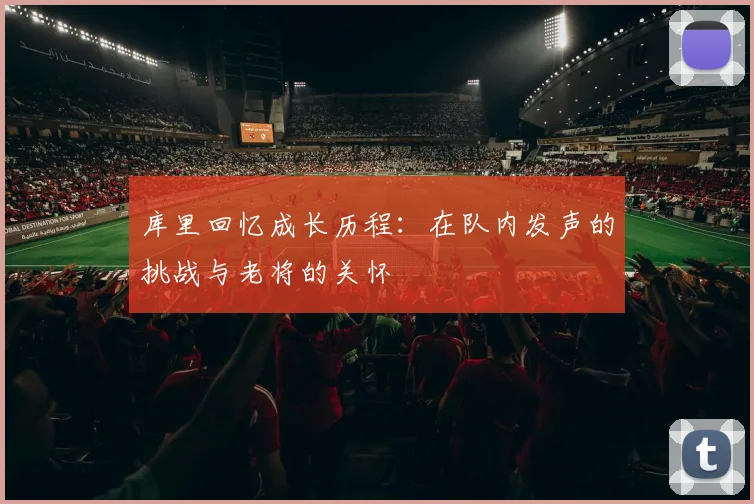 库里回忆成长历程：在队内发声的挑战与老将的关怀